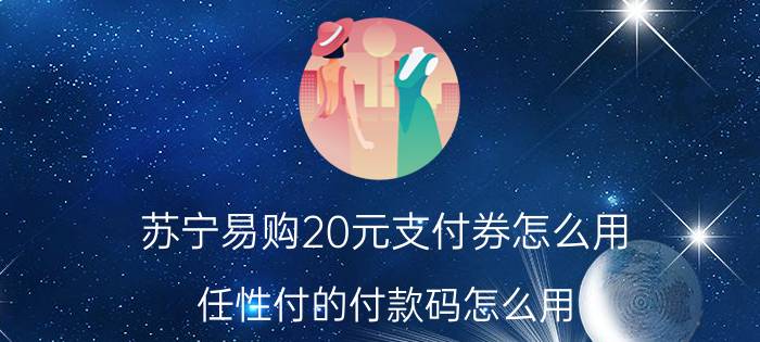 苏宁易购20元支付券怎么用 任性付的付款码怎么用？